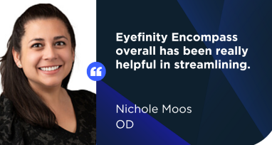 Quote from Nichole Moos OD - Eyefinity Encompass overall has been really helpful in streamlining.